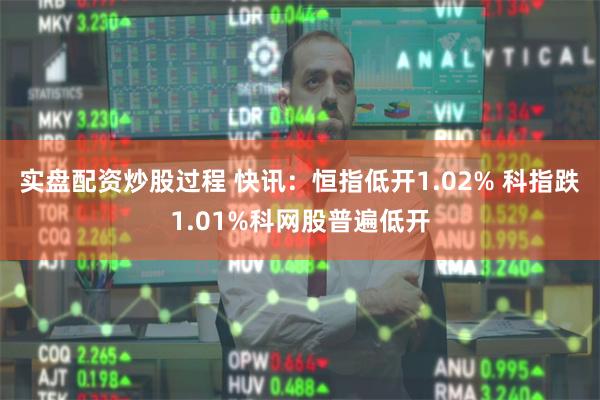 实盘配资炒股过程 快讯：恒指低开1.02% 科指跌1.01%科网股普遍低开