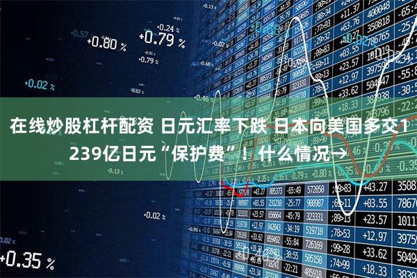 在线炒股杠杆配资 日元汇率下跌 日本向美国多交1239亿日元“保护费”！什么情况→