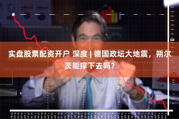 实盘股票配资开户 深度 | 德国政坛大地震，朔尔茨能撑下去吗？