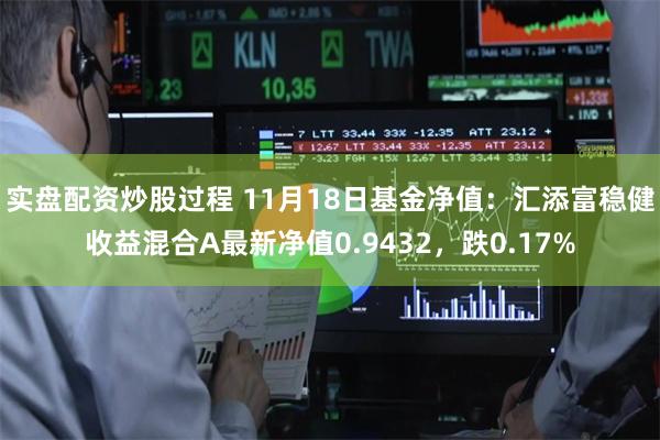实盘配资炒股过程 11月18日基金净值：汇添富稳健收益混合A最新净值0.9432，跌0.17%