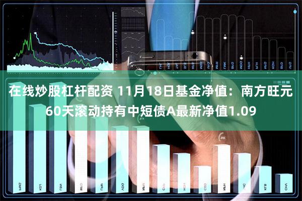 在线炒股杠杆配资 11月18日基金净值：南方旺元60天滚动持有中短债A最新净值1.09