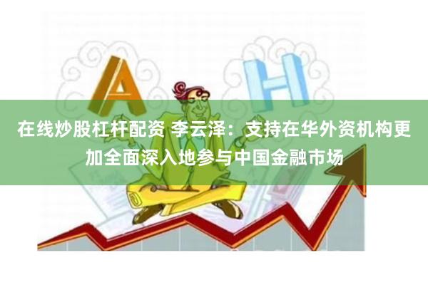 在线炒股杠杆配资 李云泽：支持在华外资机构更加全面深入地参与中国金融市场