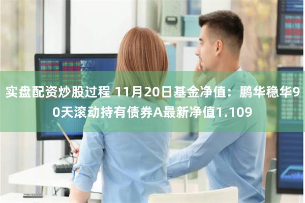 实盘配资炒股过程 11月20日基金净值：鹏华稳华90天滚动持有债券A最新净值1.109