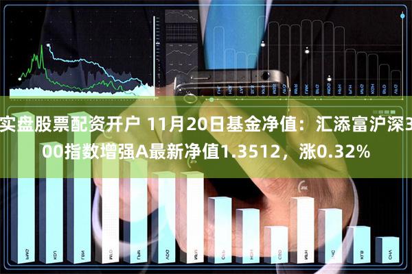 实盘股票配资开户 11月20日基金净值：汇添富沪深300指数增强A最新净值1.3512，涨0.32%