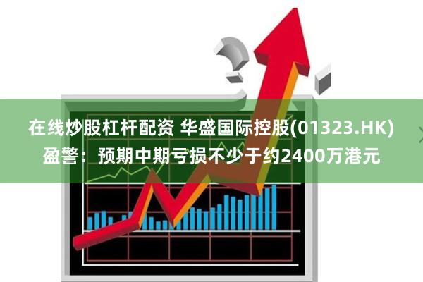 在线炒股杠杆配资 华盛国际控股(01323.HK)盈警：预期中期亏损不少于约2400万港元