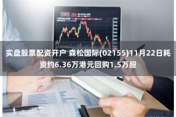实盘股票配资开户 森松国际(02155)11月22日耗资约6.36万港元回购1.5万股