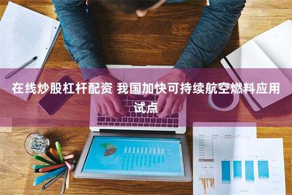 在线炒股杠杆配资 我国加快可持续航空燃料应用试点