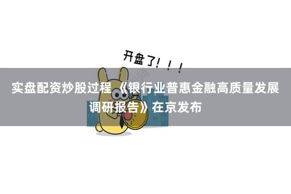 实盘配资炒股过程 《银行业普惠金融高质量发展调研报告》在京发布