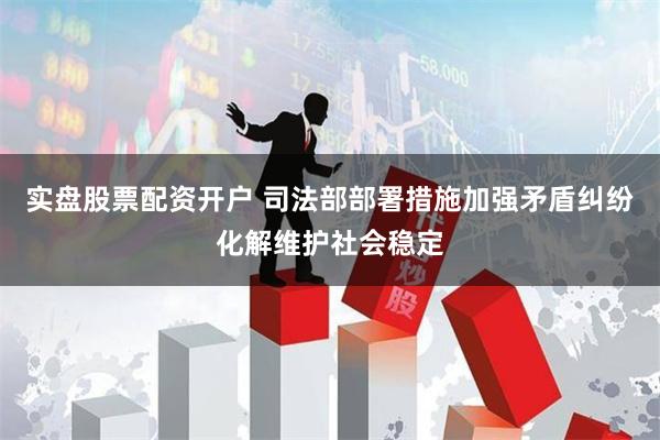 实盘股票配资开户 司法部部署措施加强矛盾纠纷化解维护社会稳定