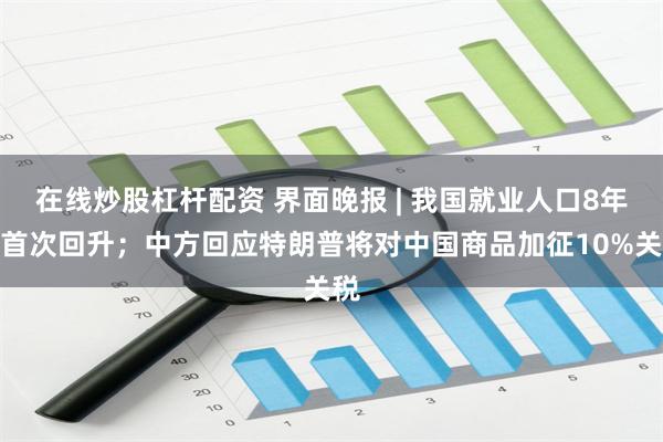 在线炒股杠杆配资 界面晚报 | 我国就业人口8年来首次回升；中方回应特朗普将对中国商品加征10%关税