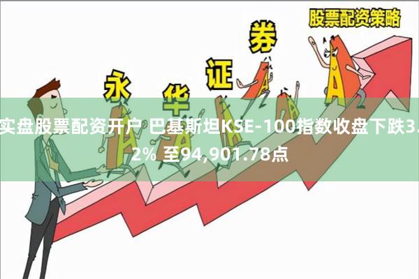 实盘股票配资开户 巴基斯坦KSE-100指数收盘下跌3.2% 至94,901.78点
