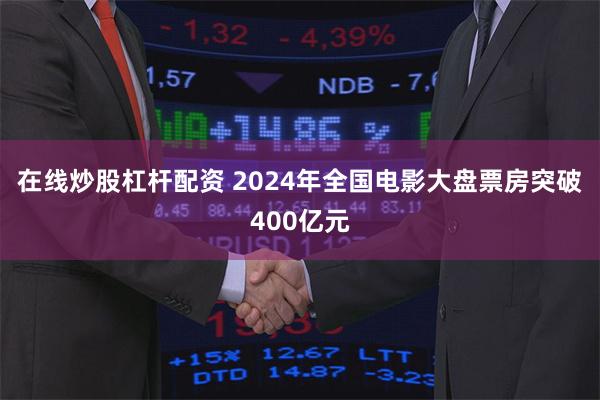 在线炒股杠杆配资 2024年全国电影大盘票房突破400亿元