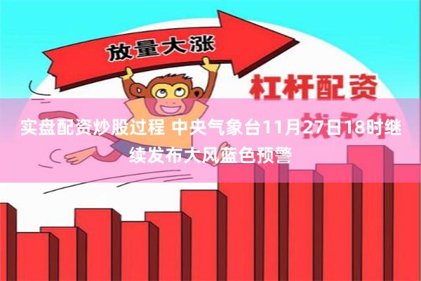 实盘配资炒股过程 中央气象台11月27日18时继续发布大风蓝色预警
