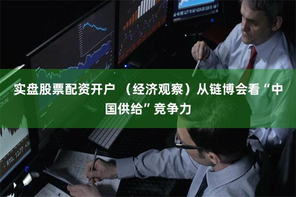 实盘股票配资开户 （经济观察）从链博会看“中国供给”竞争力