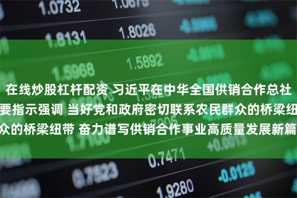 在线炒股杠杆配资 习近平在中华全国供销合作总社成立70周年之际作出重要指示强调 当好党和政府密切联系农民群众的桥梁纽带 奋力谱写供销合作事业高质量发展新篇章 李强作出批示