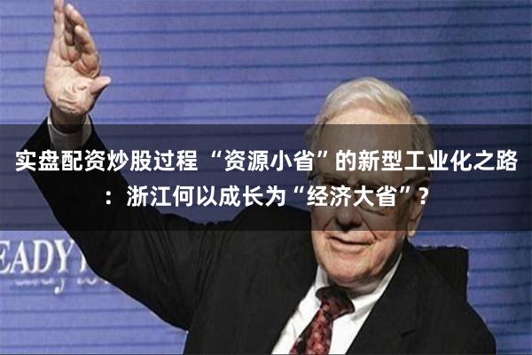 实盘配资炒股过程 “资源小省”的新型工业化之路：浙江何以成长为“经济大省”？