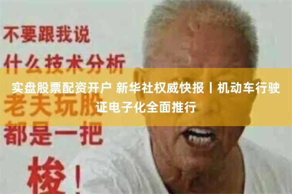 实盘股票配资开户 新华社权威快报丨机动车行驶证电子化全面推行