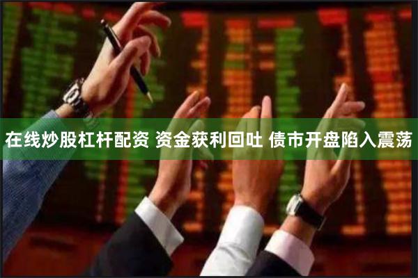 在线炒股杠杆配资 资金获利回吐 债市开盘陷入震荡