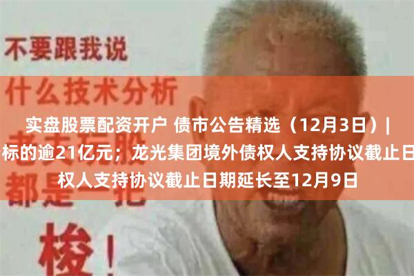 实盘股票配资开户 债市公告精选（12月3日）|正荣地产涉及执行标的逾21亿元；龙光集团境外债权人支持协议截止日期延长至12月9日