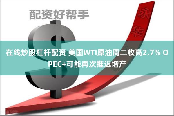 在线炒股杠杆配资 美国WTI原油周二收高2.7% OPEC+可能再次推迟增产