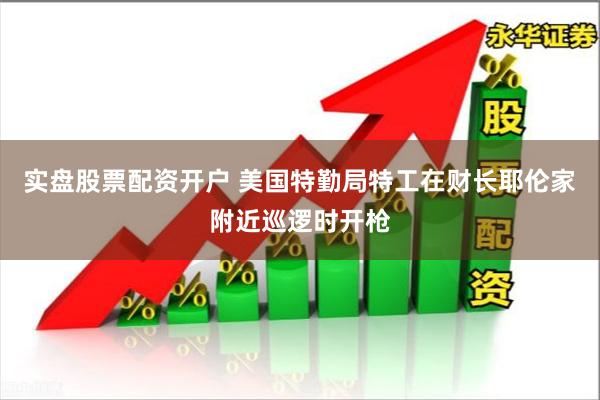 实盘股票配资开户 美国特勤局特工在财长耶伦家附近巡逻时开枪