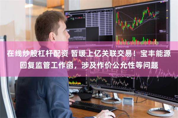 在线炒股杠杆配资 暂缓上亿关联交易！宝丰能源回复监管工作函，涉及作价公允性等问题