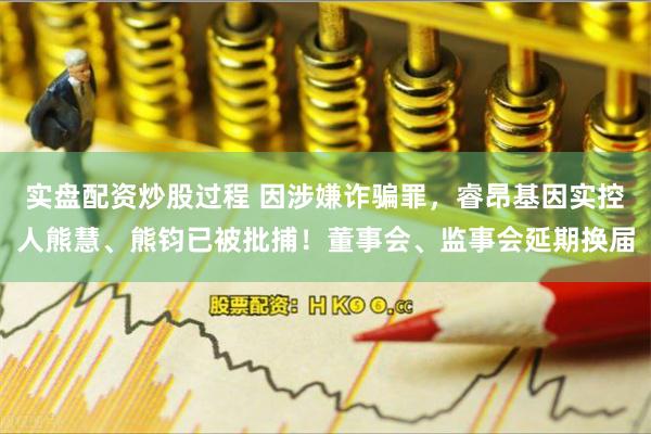 实盘配资炒股过程 因涉嫌诈骗罪，睿昂基因实控人熊慧、熊钧已被批捕！董事会、监事会延期换届