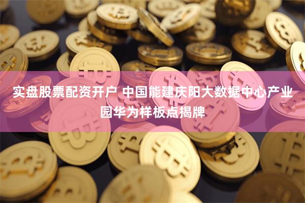实盘股票配资开户 中国能建庆阳大数据中心产业园华为样板点揭牌