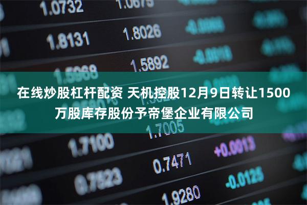 在线炒股杠杆配资 天机控股12月9日转让1500万股库存股份予帝堡企业有限公司