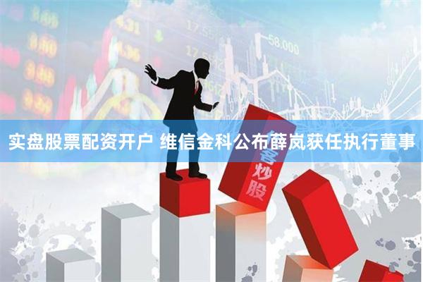 实盘股票配资开户 维信金科公布薛岚获任执行董事