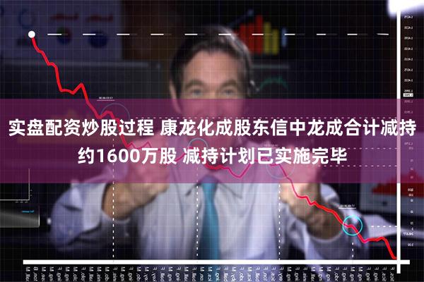 实盘配资炒股过程 康龙化成股东信中龙成合计减持约1600万股 减持计划已实施完毕