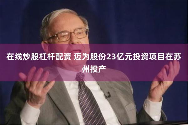 在线炒股杠杆配资 迈为股份23亿元投资项目在苏州投产