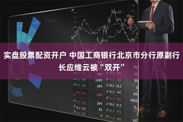 实盘股票配资开户 中国工商银行北京市分行原副行长应维云被“双开”