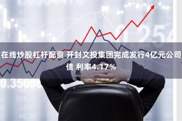 在线炒股杠杆配资 开封文投集团完成发行4亿元公司债 利率4.17％