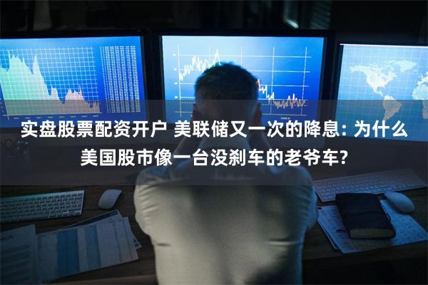 实盘股票配资开户 美联储又一次的降息: 为什么美国股市像一台没刹车的老爷车?