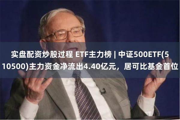 实盘配资炒股过程 ETF主力榜 | 中证500ETF(510500)主力资金净流出4.40亿元，居可比基金首位