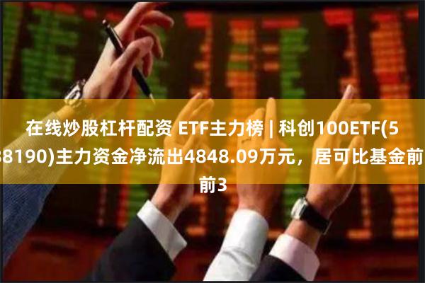 在线炒股杠杆配资 ETF主力榜 | 科创100ETF(588190)主力资金净流出4848.09万元，居可比基金前3
