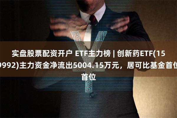 实盘股票配资开户 ETF主力榜 | 创新药ETF(159992)主力资金净流出5004.15万元，居可比基金首位