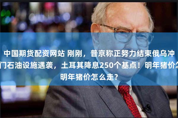 中国期货配资网站 刚刚，普京称正努力结束俄乌冲突！也门石油设施遇袭，土耳其降息250个基点！明年猪价怎么走？