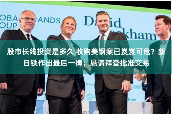 股市长线投资是多久 收购美钢案已岌岌可危？新日铁作出最后一搏：恳请拜登批准交易