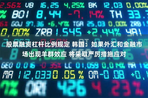股票融资杠杆比例规定 韩国：如果外汇和金融市场出现羊群效应 将采取严厉措施应对