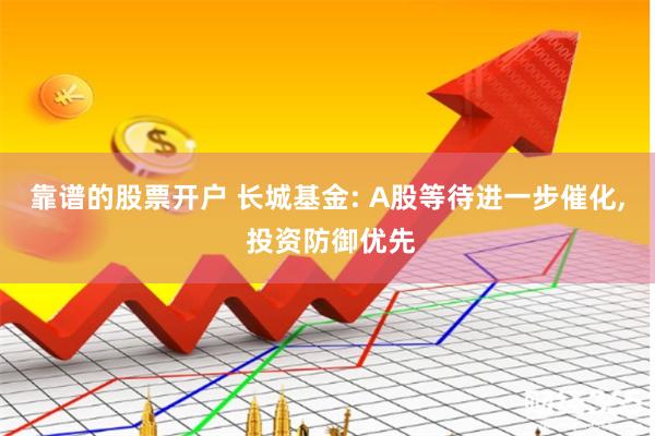 靠谱的股票开户 长城基金: A股等待进一步催化, 投资防御优先
