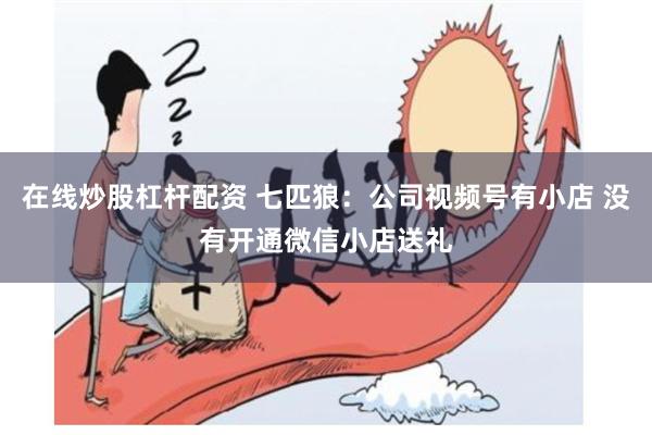 在线炒股杠杆配资 七匹狼：公司视频号有小店 没有开通微信小店送礼
