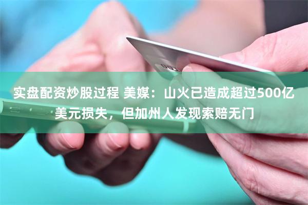实盘配资炒股过程 美媒：山火已造成超过500亿美元损失，但加州人发现索赔无门