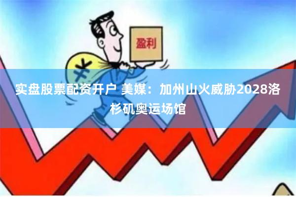 实盘股票配资开户 美媒：加州山火威胁2028洛杉矶奥运场馆