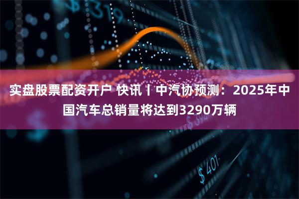 实盘股票配资开户 快讯丨中汽协预测:2025年中国汽车总销量将达到3290万辆