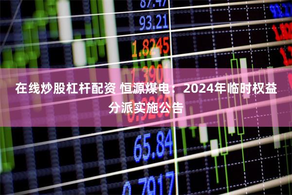 在线炒股杠杆配资 恒源煤电:2024年临时权益分派实施公告