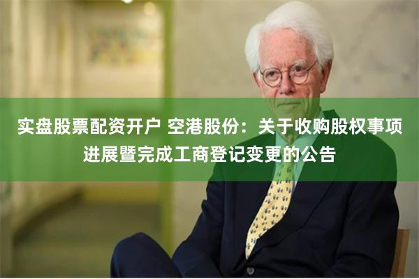 实盘股票配资开户 空港股份:关于收购股权事项进展暨完成工商登记变更的公告