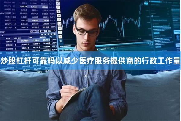 炒股杠杆可靠吗以减少医疗服务提供商的行政工作量