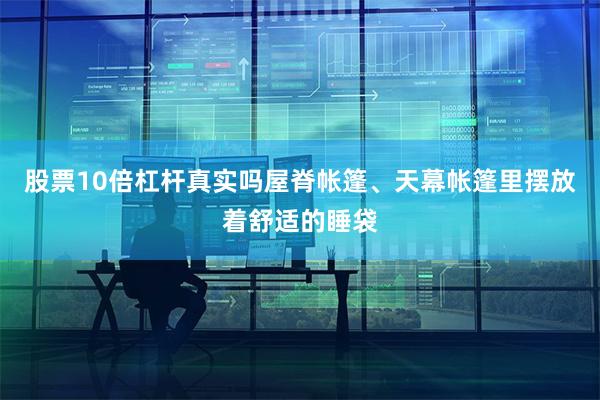 股票10倍杠杆真实吗屋脊帐篷、天幕帐篷里摆放着舒适的睡袋